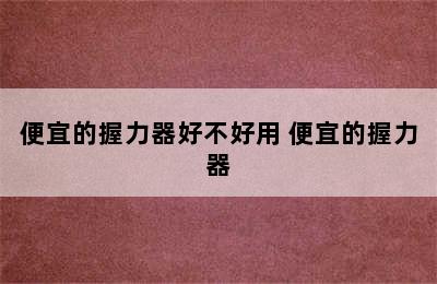 便宜的握力器好不好用 便宜的握力器